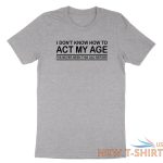 funny birthday shirt i don t know how to act my age i ve never funny gift tshirt 3.jpg