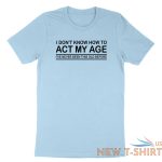 funny birthday shirt i don t know how to act my age i ve never funny gift tshirt 4.jpg