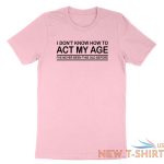 funny birthday shirt i don t know how to act my age i ve never funny gift tshirt 6.jpg