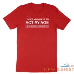 funny birthday shirt i don t know how to act my age i ve never funny gift tshirt 9.jpg
