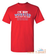 i m not worried about what you sarcastic humor graphic novelty funny t shirt 4.jpg