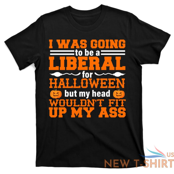 i was be a liberal for halloween but my head would t fit up my ass t shirt 0.jpg