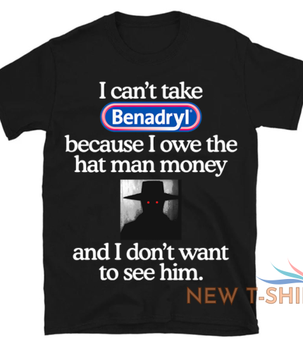 i can t take benadryl because i owe the hat man money unisex t shirt size s 3xl 1.png